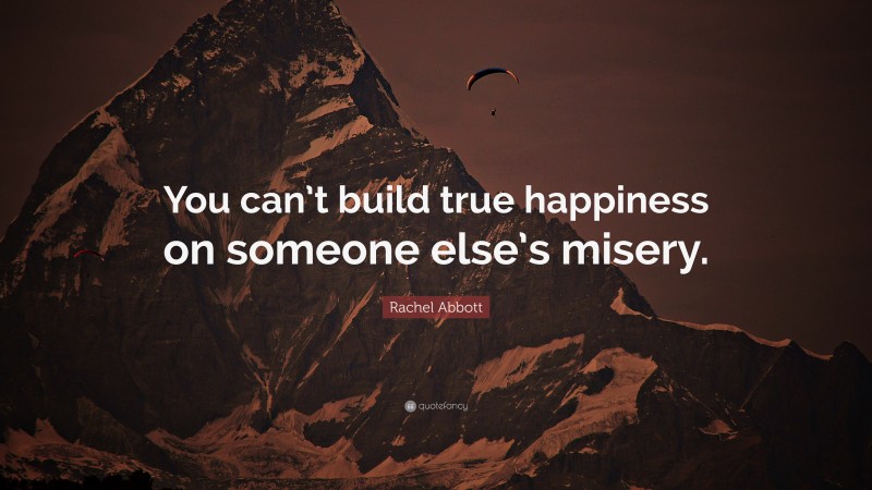 Rachel Abbott Quote: “You can’t build true happiness on someone else’s misery.”