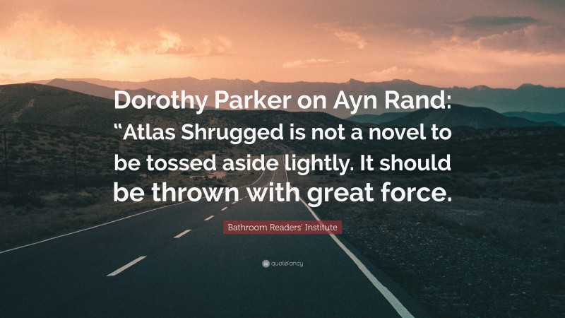 Bathroom Readers' Institute Quote: “Dorothy Parker on Ayn Rand: “Atlas Shrugged is not a novel to be tossed aside lightly. It should be thrown with great force.”