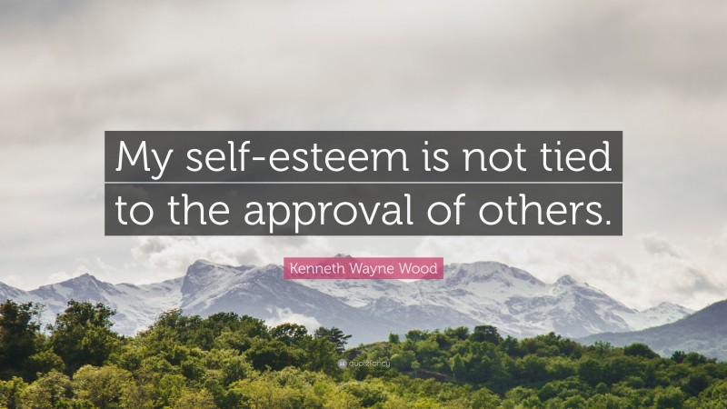 Kenneth Wayne Wood Quote: “My self-esteem is not tied to the approval of others.”
