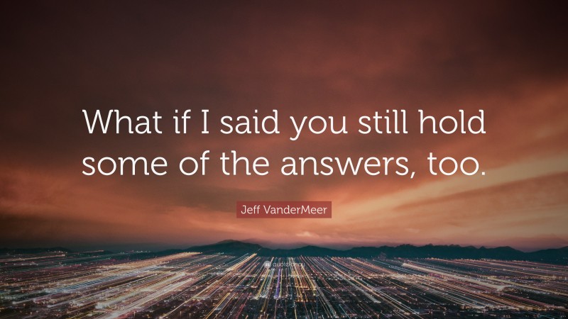 Jeff VanderMeer Quote: “What if I said you still hold some of the answers, too.”