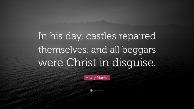 Hilary Mantel Quote: “In his day, castles repaired themselves, and all beggars were Christ in disguise.”