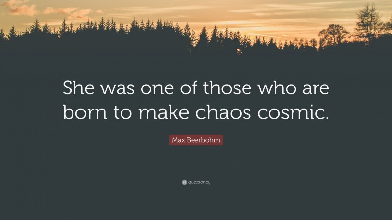 Max Beerbohm Quote: “She was one of those who are born to make chaos cosmic.”