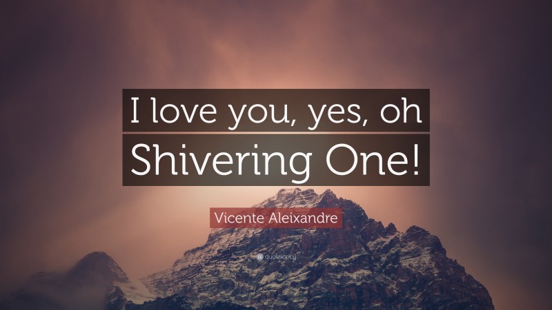 Vicente Aleixandre Quote: “I love you, yes, oh Shivering One!”