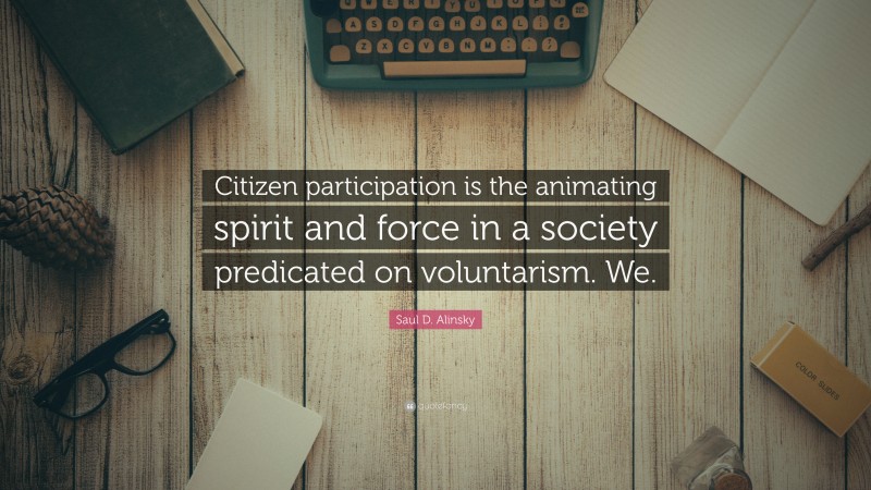 Saul D. Alinsky Quote: “Citizen participation is the animating spirit and force in a society predicated on voluntarism. We.”