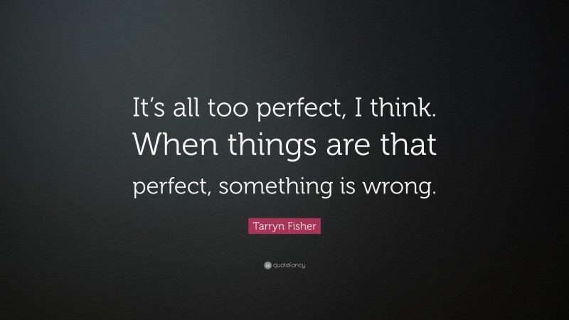 Tarryn Fisher Quote: “It’s all too perfect, I think. When things are that perfect, something is wrong.”