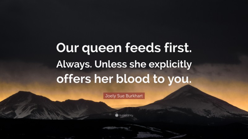 Joely Sue Burkhart Quote: “Our queen feeds first. Always. Unless she explicitly offers her blood to you.”
