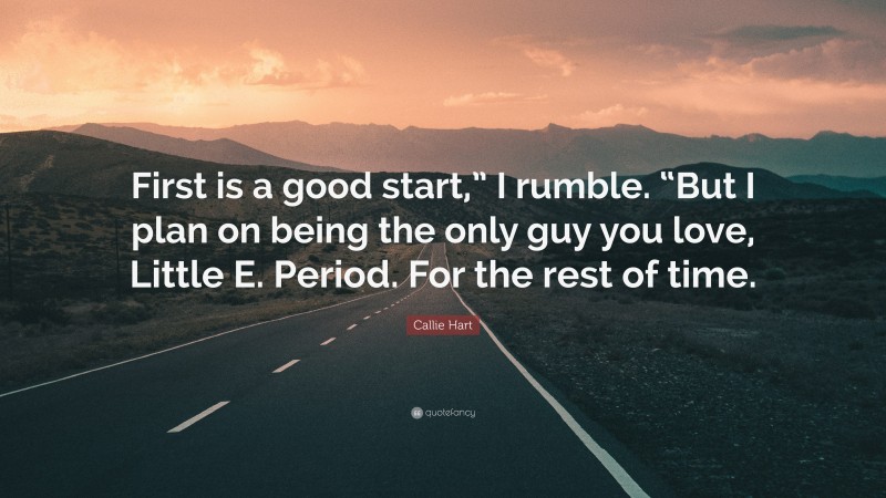 Callie Hart Quote: “First is a good start,” I rumble. “But I plan on being the only guy you love, Little E. Period. For the rest of time.”