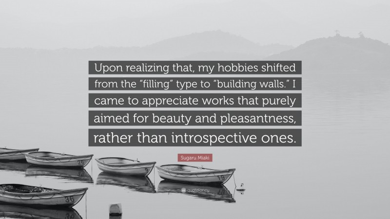 Sugaru Miaki Quote: “Upon realizing that, my hobbies shifted from the “filling” type to “building walls.” I came to appreciate works that purely aimed for beauty and pleasantness, rather than introspective ones.”