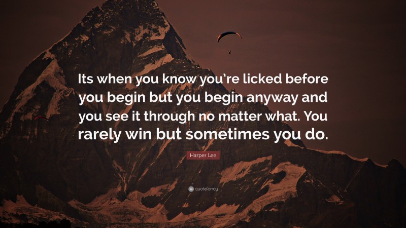 Harper Lee Quote: “Its when you know you’re licked before you begin but you begin anyway and you see it through no matter what. You rarely win but sometimes you do.”