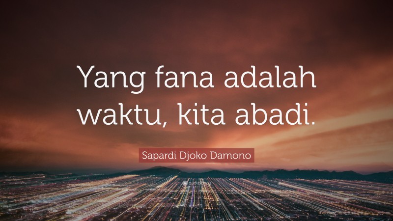 Sapardi Djoko Damono Quote: “Yang fana adalah waktu, kita abadi.”