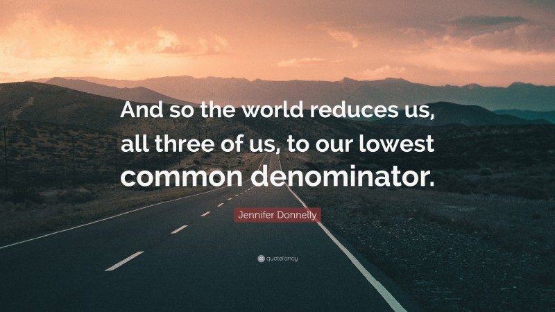 Jennifer Donnelly Quote: “And so the world reduces us, all three of us, to our lowest common denominator.”