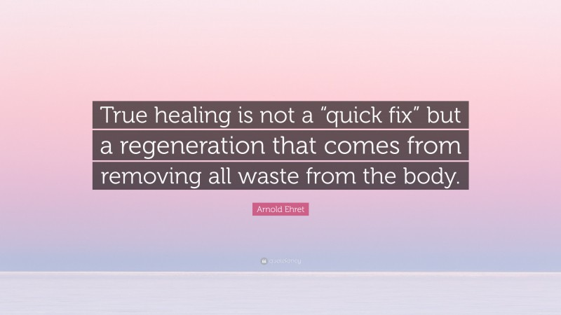 Arnold Ehret Quote: “True healing is not a “quick fix” but a regeneration that comes from removing all waste from the body.”