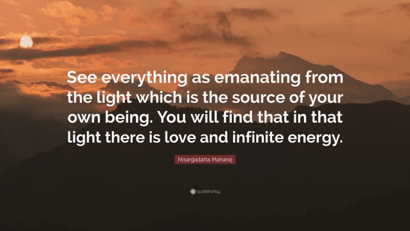 Nisargadatta Maharaj Quote: “See everything as emanating from the light which is the source of your own being. You will find that in that light there is love and infinite energy.”