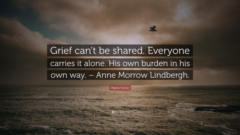 Marie Force Quote: “Grief can’t be shared. Everyone carries it alone. His own burden in his own way. – Anne Morrow Lindbergh.”