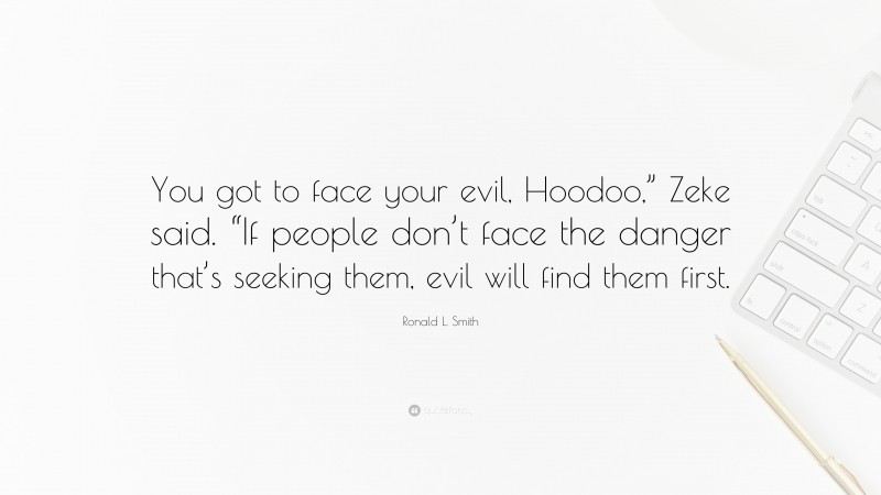 Ronald L. Smith Quote: “You got to face your evil, Hoodoo,” Zeke said. “If people don’t face the danger that’s seeking them, evil will find them first.”