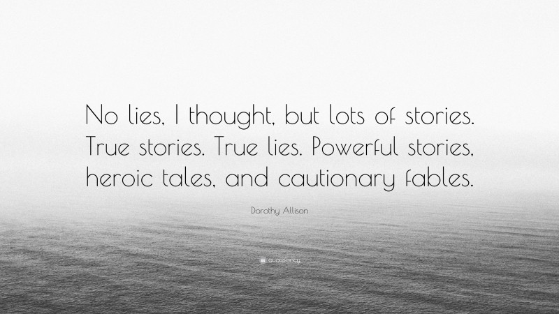 Dorothy Allison Quote: “No lies, I thought, but lots of stories. True stories. True lies. Powerful stories, heroic tales, and cautionary fables.”