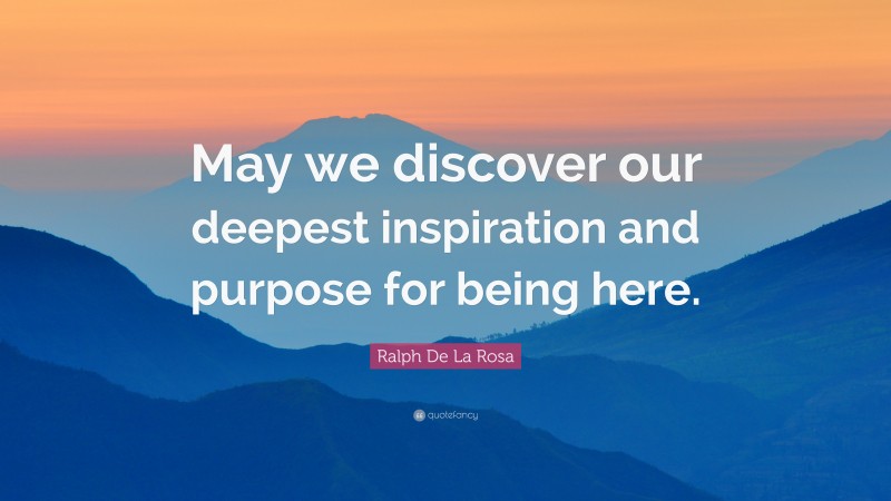 Ralph De La Rosa Quote: “May we discover our deepest inspiration and purpose for being here.”