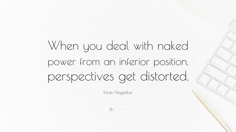 Kiran Nagarkar Quote: “When you deal with naked power from an inferior position, perspectives get distorted.”