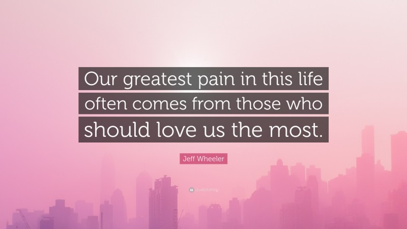 Jeff Wheeler Quote: “Our greatest pain in this life often comes from those who should love us the most.”