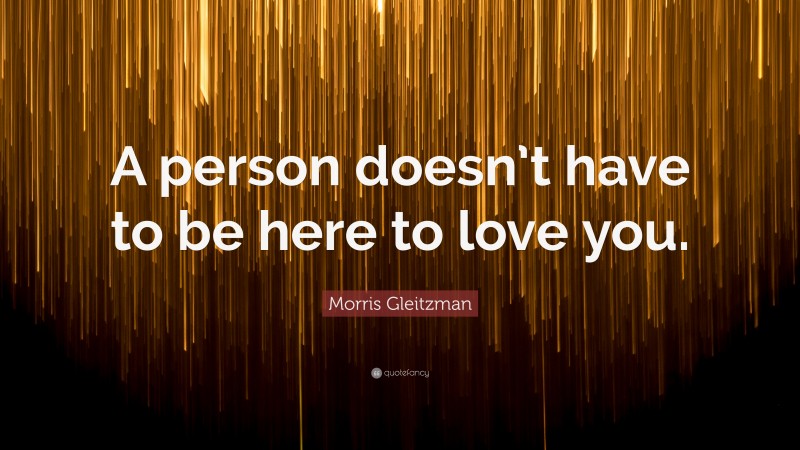 Morris Gleitzman Quote: “A person doesn’t have to be here to love you.”