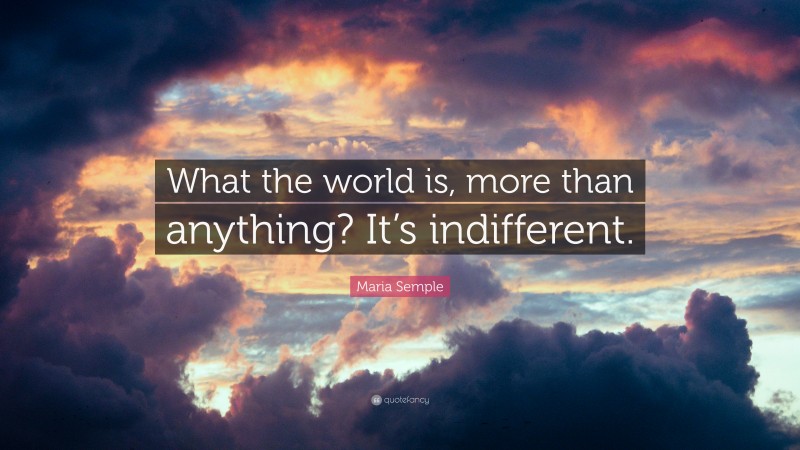 Maria Semple Quote: “What the world is, more than anything? It’s indifferent.”