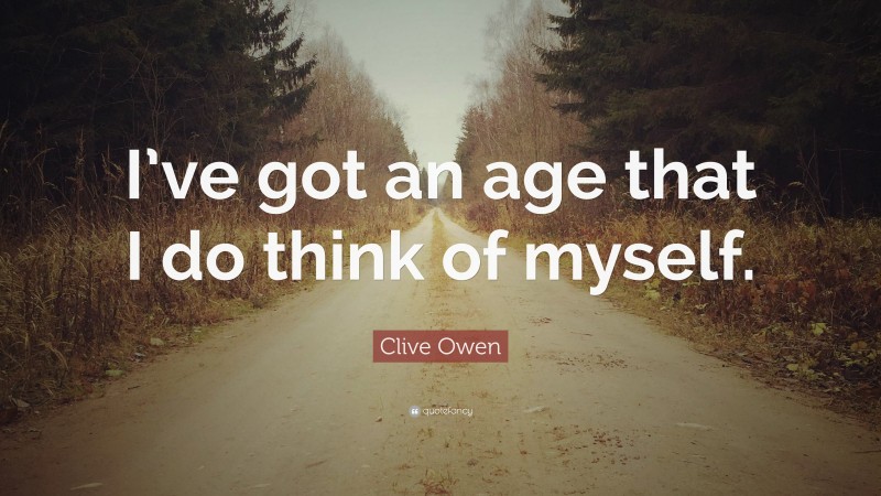 Clive Owen Quote: “I’ve got an age that I do think of myself.”