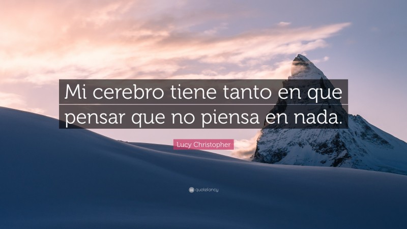 Lucy Christopher Quote: “Mi cerebro tiene tanto en que pensar que no piensa en nada.”