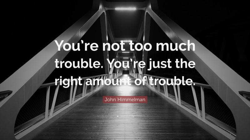 John Himmelman Quote: “You’re not too much trouble. You’re just the right amount of trouble.”