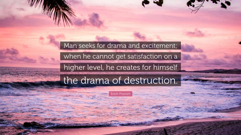 Erich Fromm Quote: “Man seeks for drama and excitement; when he cannot get satisfaction on a higher level, he creates for himself the drama of destruction.”