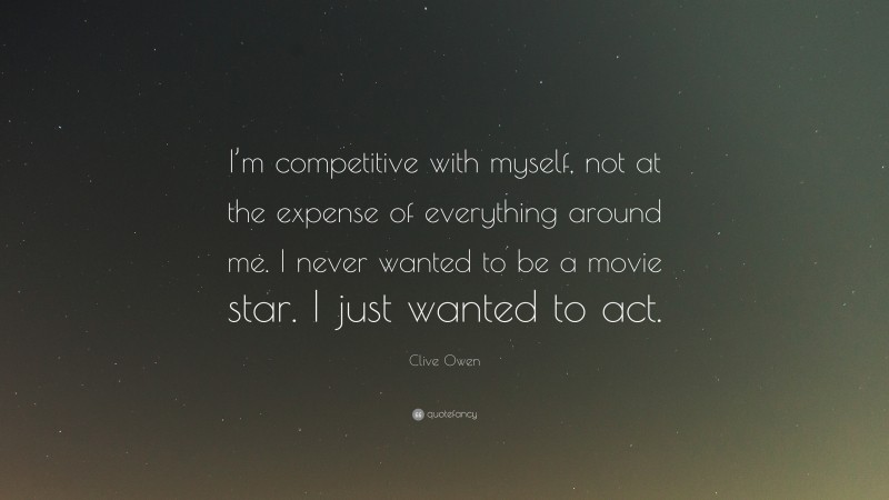 Clive Owen Quote: “I’m competitive with myself, not at the expense of everything around me. I never wanted to be a movie star. I just wanted to act.”