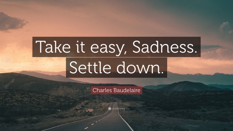 Charles Baudelaire Quote: “Take it easy, Sadness. Settle down.”
