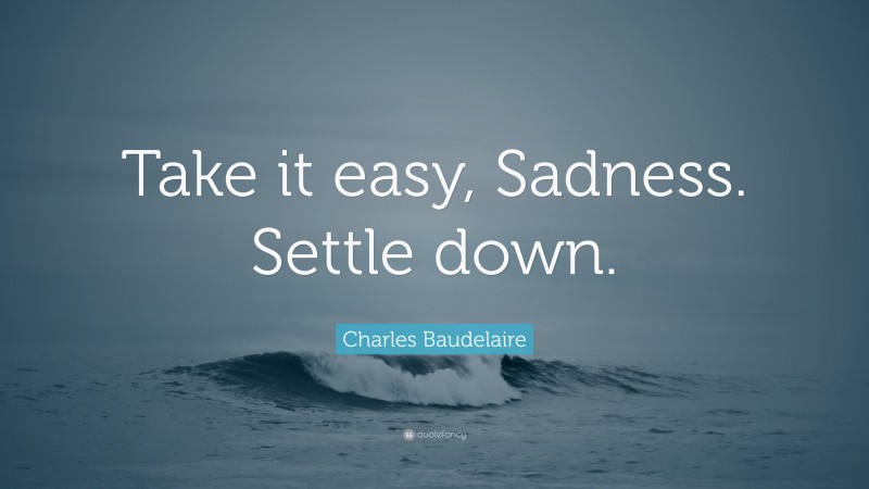 Charles Baudelaire Quote: “Take it easy, Sadness. Settle down.”