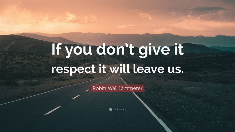 Robin Wall Kimmerer Quote: “If you don’t give it respect it will leave us.”