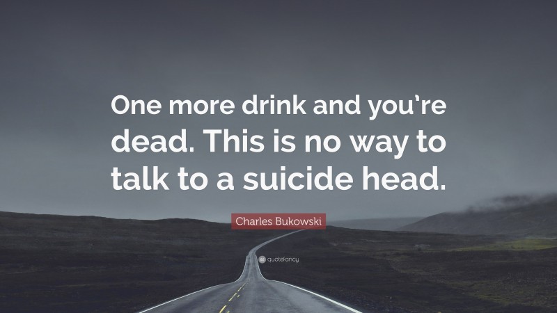 Charles Bukowski Quote: “One more drink and you’re dead. This is no way to talk to a suicide head.”