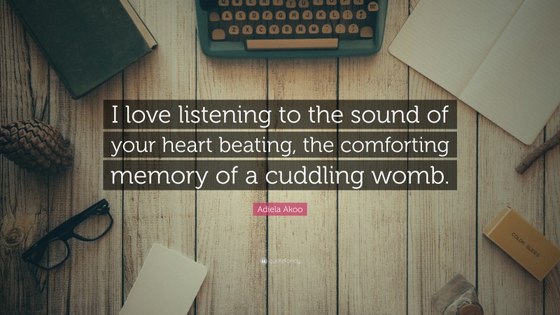 Adiela Akoo Quote: “I love listening to the sound of your heart beating, the comforting memory of a cuddling womb.”