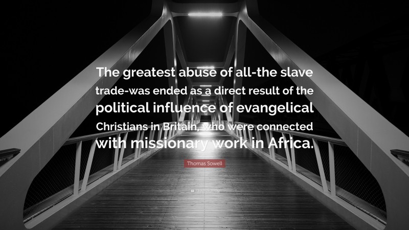 Thomas Sowell Quote: “The greatest abuse of all-the slave trade-was ended as a direct result of the political influence of evangelical Christians in Britain, who were connected with missionary work in Africa.”