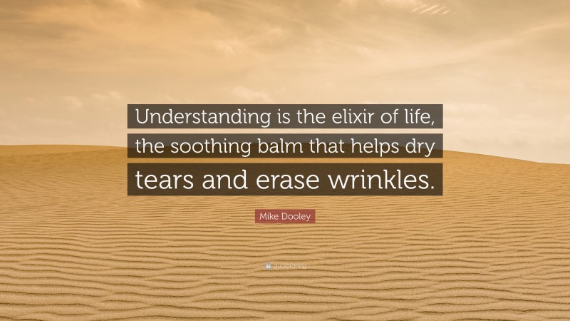 Mike Dooley Quote: “Understanding is the elixir of life, the soothing balm that helps dry tears and erase wrinkles.”