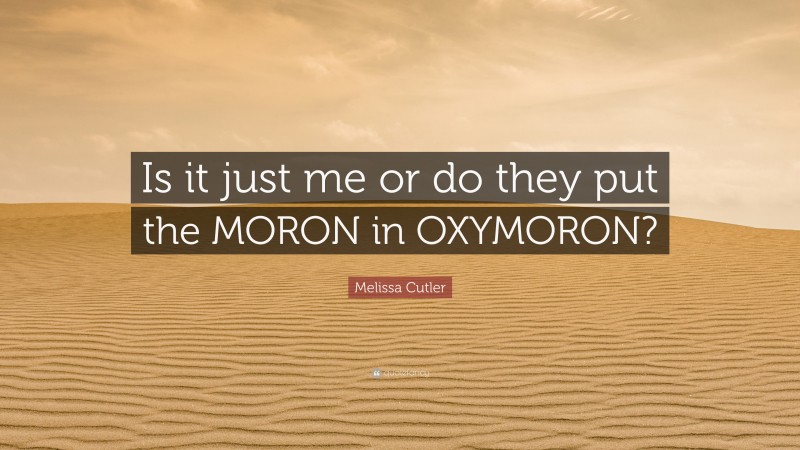 Melissa Cutler Quote: “Is it just me or do they put the MORON in OXYMORON?”
