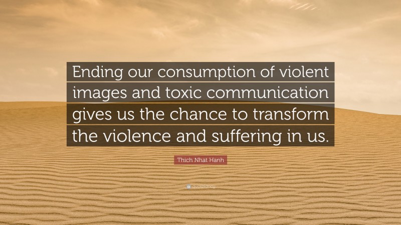 Thich Nhat Hanh Quote: “Ending our consumption of violent images and toxic communication gives us the chance to transform the violence and suffering in us.”