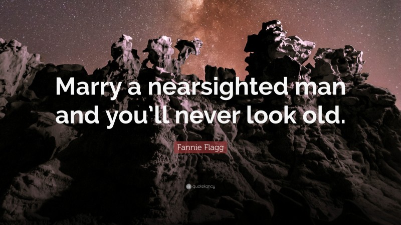 Fannie Flagg Quote: “Marry a nearsighted man and you’ll never look old.”