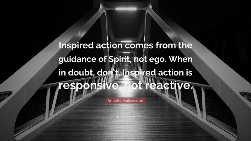 Annette Vaillancourt Quote: “Inspired action comes from the guidance of Spirit, not ego. When in doubt, don’t. Inspired action is responsive, not reactive.”
