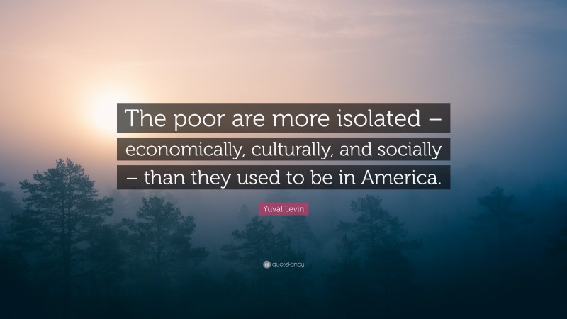 Yuval Levin Quote: “The poor are more isolated – economically, culturally, and socially – than they used to be in America.”