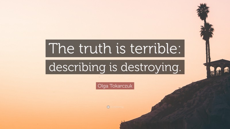 Olga Tokarczuk Quote: “The truth is terrible: describing is destroying.”