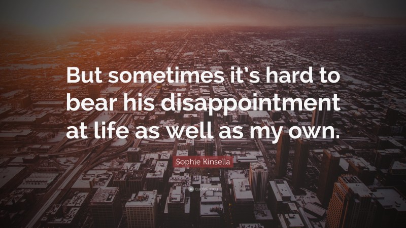 Sophie Kinsella Quote: “But sometimes it’s hard to bear his disappointment at life as well as my own.”