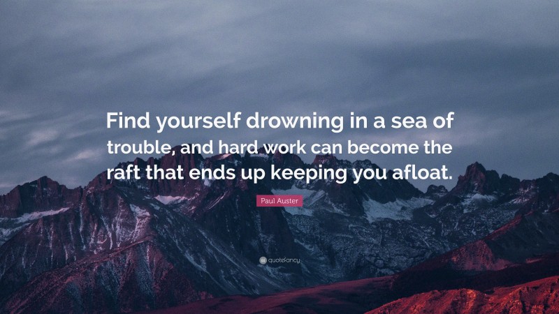 Paul Auster Quote: “Find yourself drowning in a sea of trouble, and hard work can become the raft that ends up keeping you afloat.”
