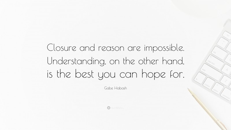 Gabe Habash Quote: “Closure and reason are impossible. Understanding, on the other hand, is the best you can hope for.”
