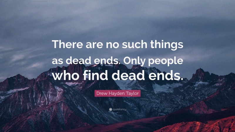 Drew Hayden Taylor Quote: “There are no such things as dead ends. Only people who find dead ends.”