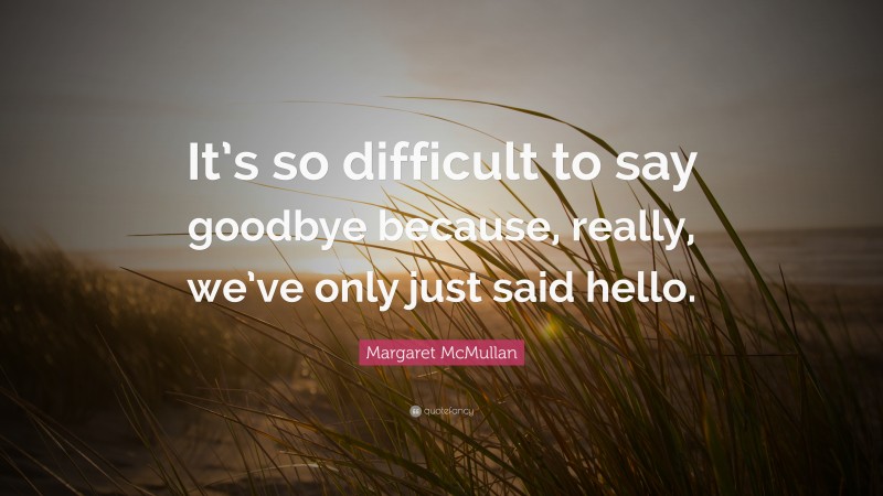 Margaret McMullan Quote: “It’s so difficult to say goodbye because, really, we’ve only just said hello.”