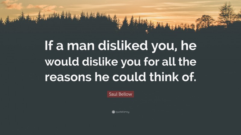 Saul Bellow Quote: “If a man disliked you, he would dislike you for all the reasons he could think of.”