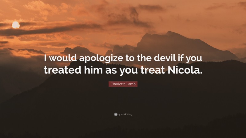 Charlotte Lamb Quote: “I would apologize to the devil if you treated him as you treat Nicola.”